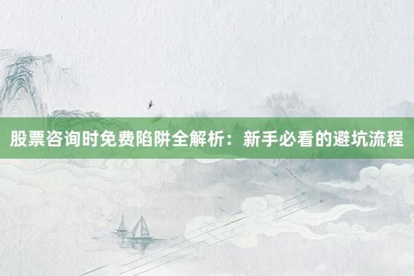 股票咨询时免费陷阱全解析：新手必看的避坑流程