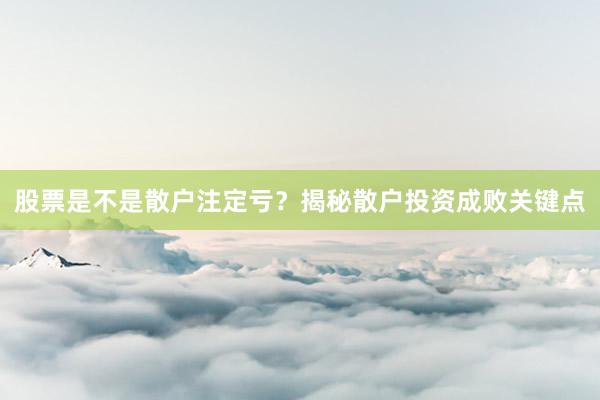 股票是不是散户注定亏？揭秘散户投资成败关键点