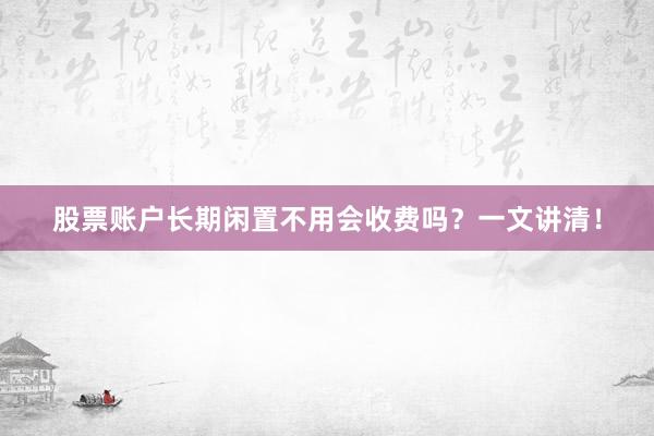 股票账户长期闲置不用会收费吗？一文讲清！