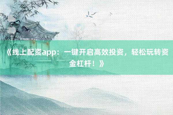 《线上配资app：一键开启高效投资，轻松玩转资金杠杆！》