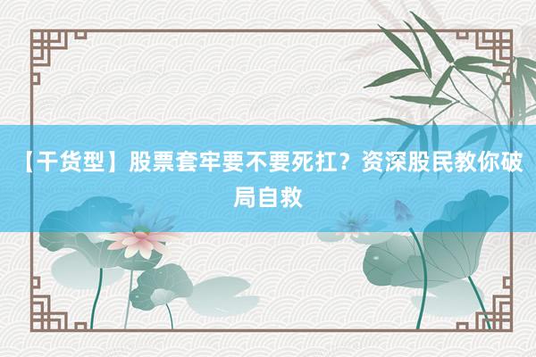 【干货型】股票套牢要不要死扛？资深股民教你破局自救