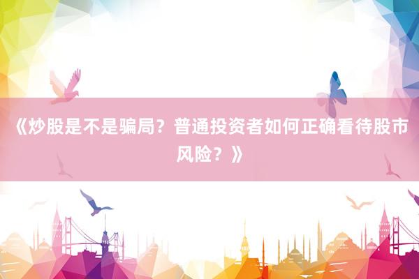 《炒股是不是骗局？普通投资者如何正确看待股市风险？》