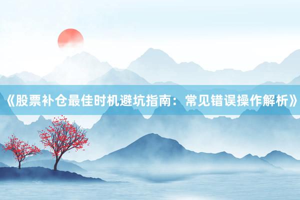 《股票补仓最佳时机避坑指南：常见错误操作解析》