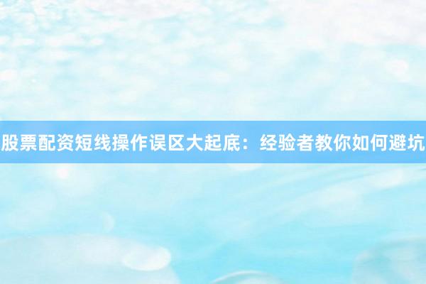 股票配资短线操作误区大起底：经验者教你如何避坑