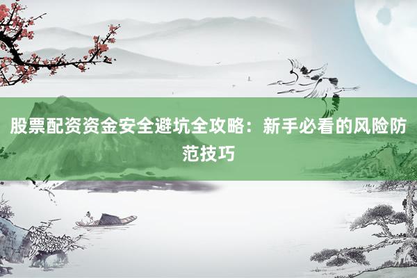 股票配资资金安全避坑全攻略：新手必看的风险防范技巧