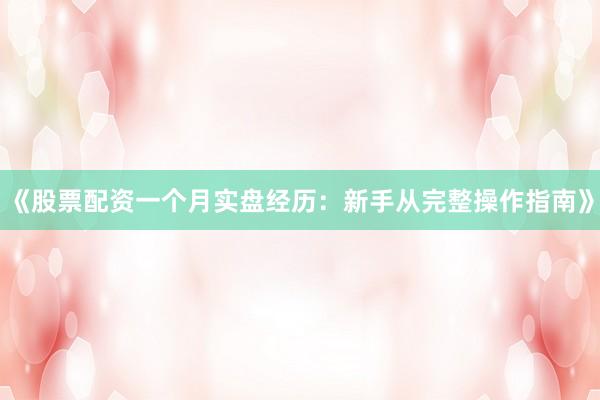 《股票配资一个月实盘经历：新手从完整操作指南》