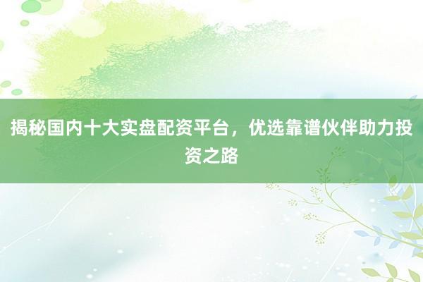 揭秘国内十大实盘配资平台，优选靠谱伙伴助力投资之路