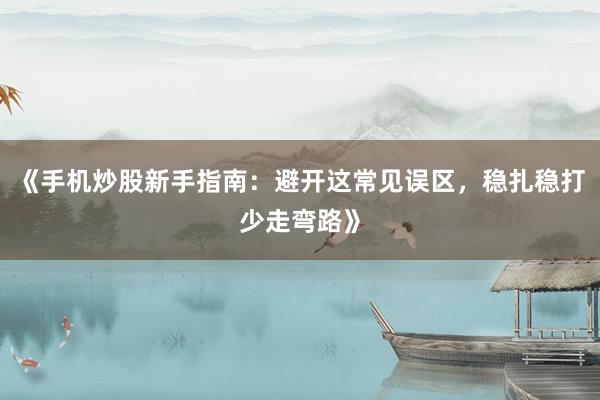 《手机炒股新手指南:避开这常见误区,稳扎稳打少走弯路》