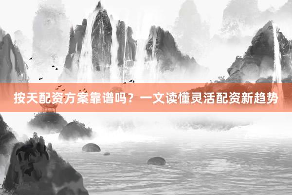 按天配资方案靠谱吗？一文读懂灵活配资新趋势