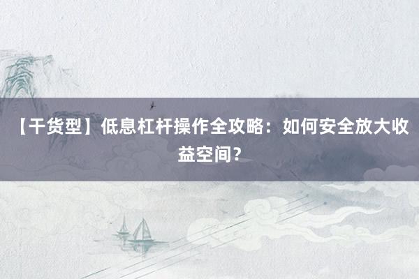 【干货型】低息杠杆操作全攻略：如何安全放大收益空间？