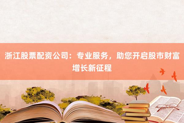 浙江股票配资公司：专业服务，助您开启股市财富增长新征程