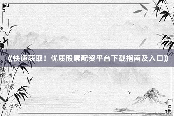《快速获取！优质股票配资平台下载指南及入口》