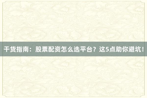 干货指南：股票配资怎么选平台？这5点助你避坑！