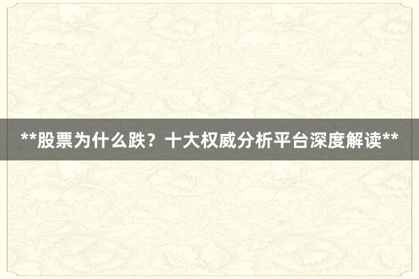 **股票为什么跌？十大权威分析平台深度解读**
