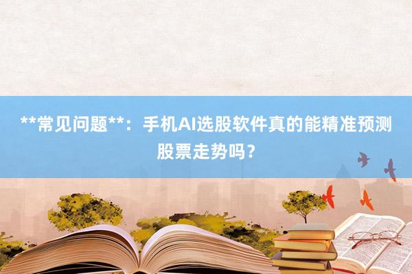 **常见问题**：手机AI选股软件真的能精准预测股票走势吗？