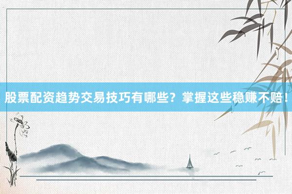 股票配资趋势交易技巧有哪些？掌握这些稳赚不赔！