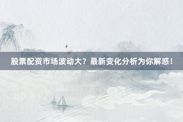 股票配资市场波动大？最新变化分析为你解惑！