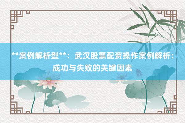 **案例解析型**：武汉股票配资操作案例解析：成功与失败的关键因素