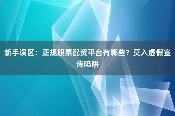 新手误区：正规股票配资平台有哪些？莫入虚假宣传陷阱