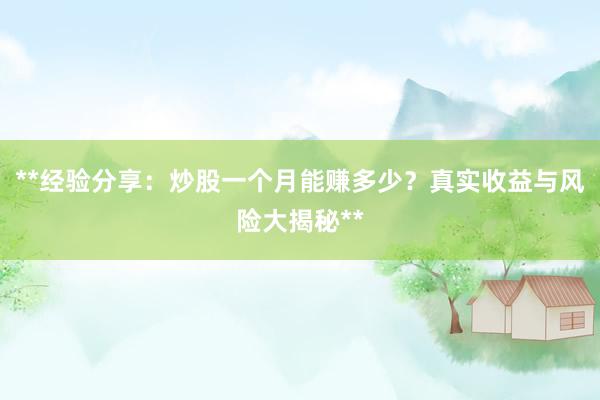 **经验分享：炒股一个月能赚多少？真实收益与风险大揭秘**