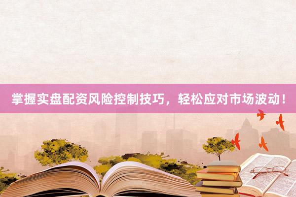 掌握实盘配资风险控制技巧，轻松应对市场波动！
