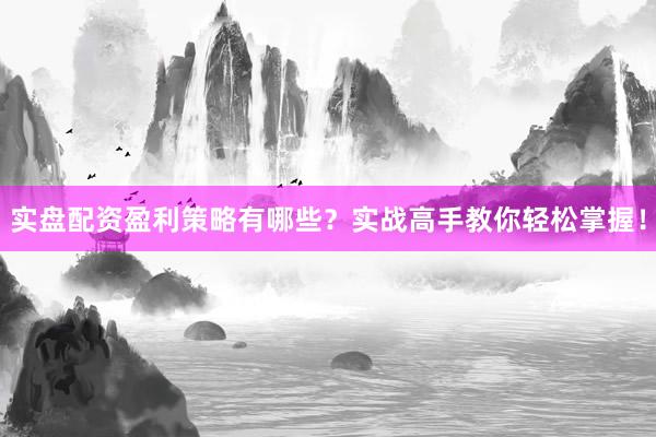 实盘配资盈利策略有哪些？实战高手教你轻松掌握！