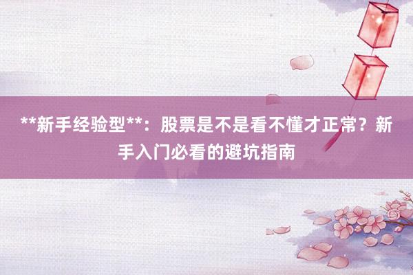 **新手经验型**：股票是不是看不懂才正常？新手入门必看的避坑指南