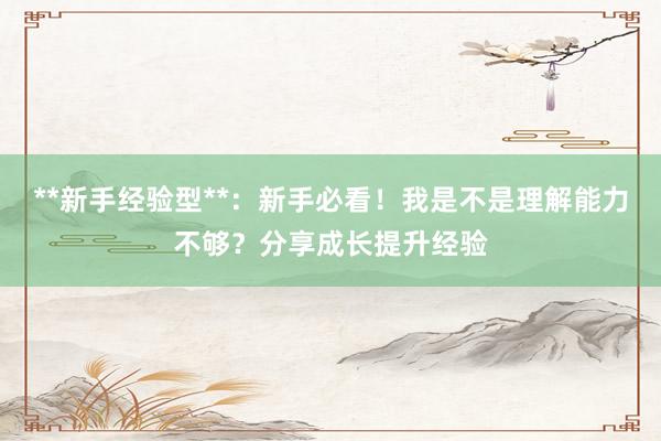 **新手经验型**：新手必看！我是不是理解能力不够？分享成长提升经验