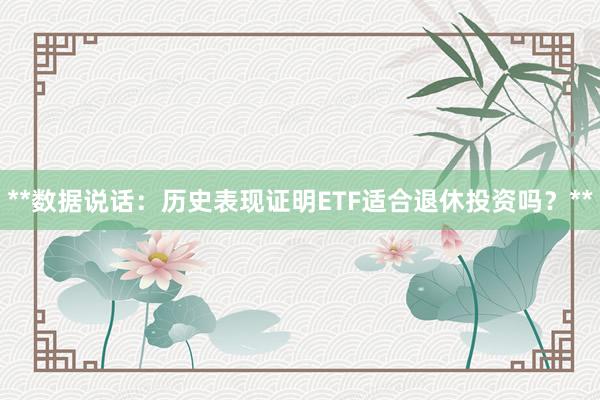 **数据说话：历史表现证明ETF适合退休投资吗？**
