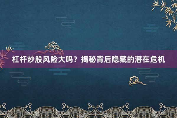 杠杆炒股风险大吗？揭秘背后隐藏的潜在危机