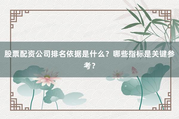 股票配资公司排名依据是什么？哪些指标是关键参考？