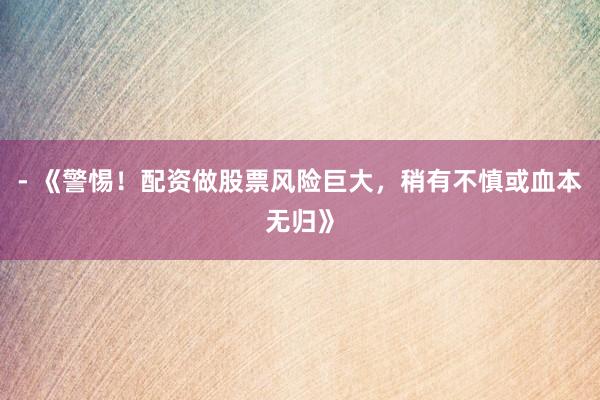 - 《警惕！配资做股票风险巨大，稍有不慎或血本无归》