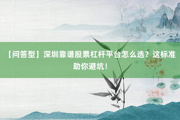 【问答型】深圳靠谱股票杠杆平台怎么选？这标准助你避坑！