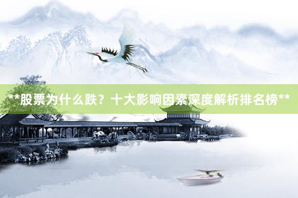 **股票为什么跌？十大影响因素深度解析排名榜**