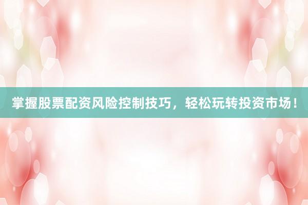 掌握股票配资风险控制技巧，轻松玩转投资市场！