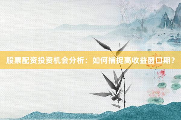 股票配资投资机会分析：如何捕捉高收益窗口期？