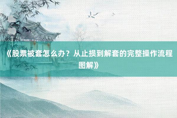 《股票被套怎么办?从止损到解套的完整操作流程图解》