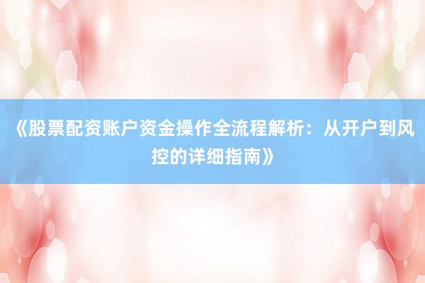 《股票配资账户资金操作全流程解析：从开户到风控的详细指南》