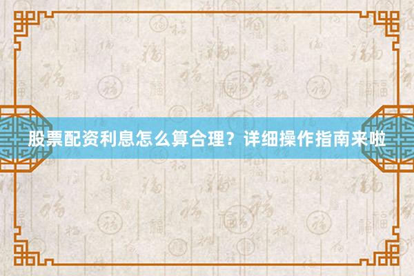 股票配资利息怎么算合理？详细操作指南来啦