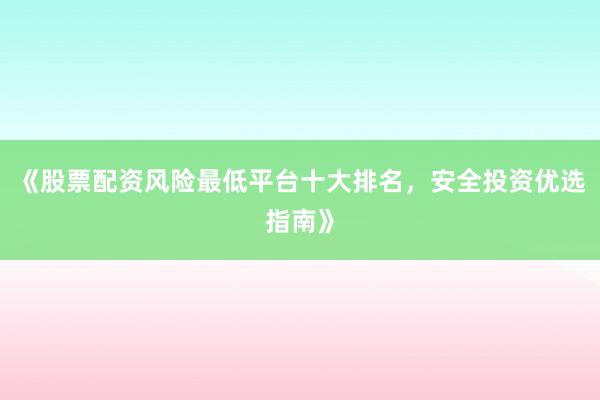 《股票配资风险最低平台十大排名，安全投资优选指南》