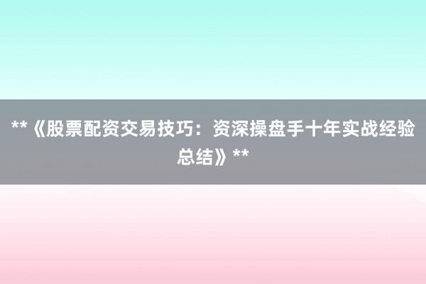 **《股票配资交易技巧：资深操盘手十年实战经验总结》**