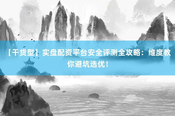 【干货型】实盘配资平台安全评测全攻略：维度教你避坑选优！