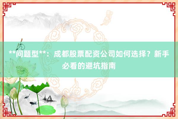 **问题型**：成都股票配资公司如何选择？新手必看的避坑指南
