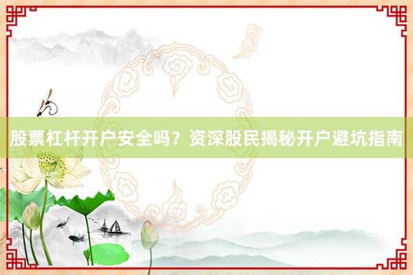 股票杠杆开户安全吗？资深股民揭秘开户避坑指南