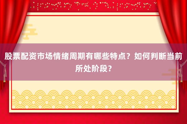 股票配资市场情绪周期有哪些特点？如何判断当前所处阶段？