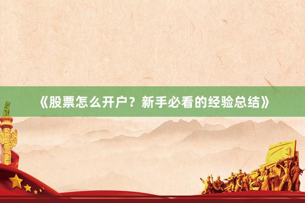 《股票怎么开户？新手必看的经验总结》