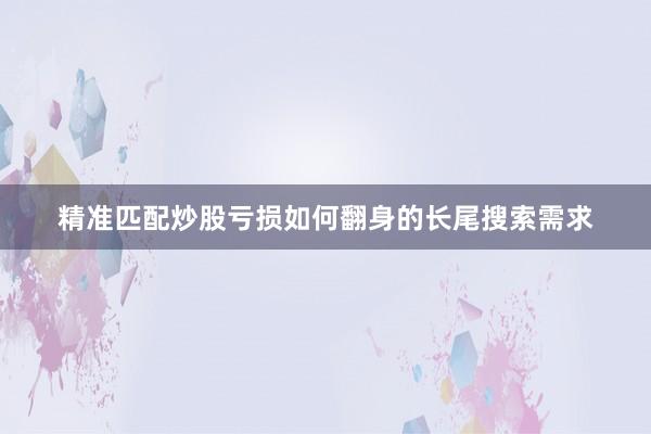 精准匹配炒股亏损如何翻身的长尾搜索需求