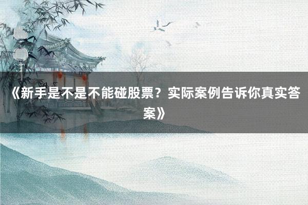 《新手是不是不能碰股票？实际案例告诉你真实答案》