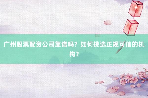 广州股票配资公司靠谱吗？如何挑选正规可信的机构？