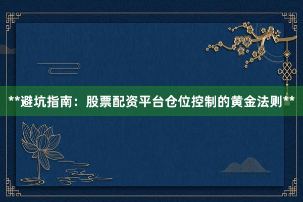 **避坑指南：股票配资平台仓位控制的黄金法则**